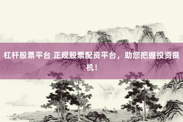 杠杆股票平台 正规股票配资平台,助您把握投资良机!
