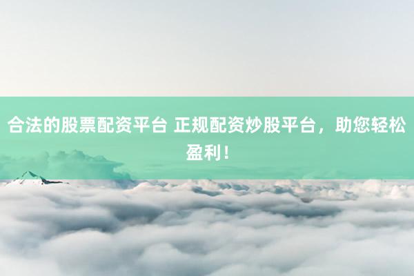 合法的股票配资平台 正规配资炒股平台,助您轻松盈利!