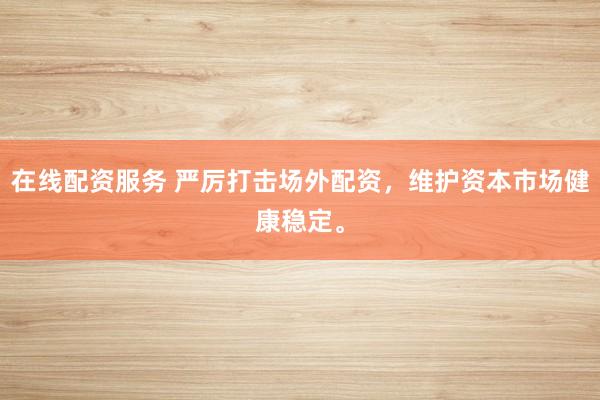 在线配资服务 严厉打击场外配资,维护资本市场健康稳定。