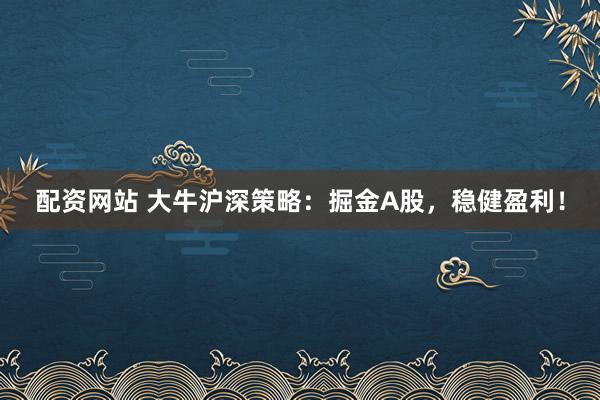 配资网站 大牛沪深策略:掘金A股,稳健盈利!