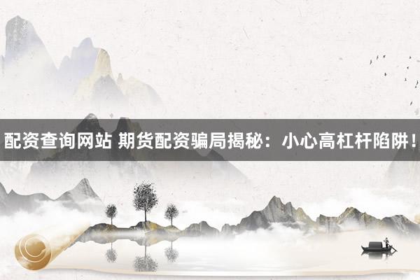 配资查询网站 期货配资骗局揭秘:小心高杠杆陷阱!