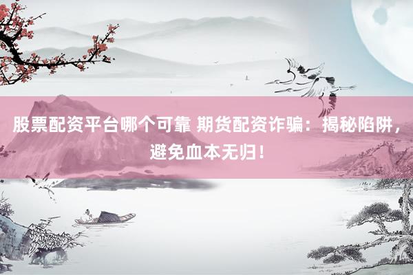 股票配资平台哪个可靠 期货配资诈骗:揭秘陷阱,避免血本无归!
