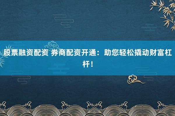 股票融资配资 券商配资开通:助您轻松撬动财富杠杆!