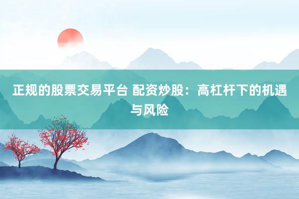 正规的股票交易平台 配资炒股:高杠杆下的机遇与风险