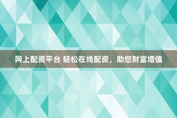 网上配资平台 轻松在线配资,助您财富增值