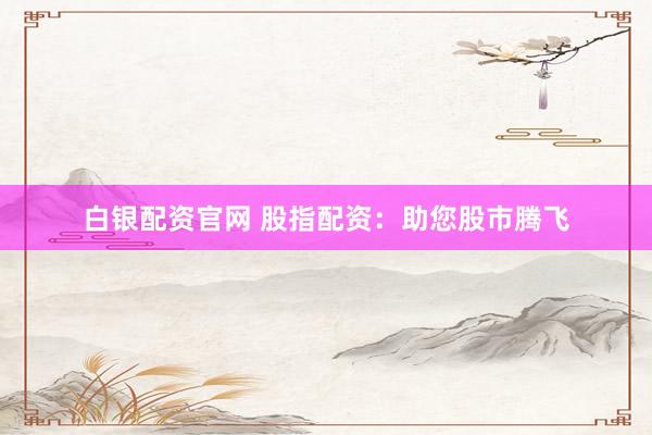 白银配资官网 股指配资:助您股市腾飞