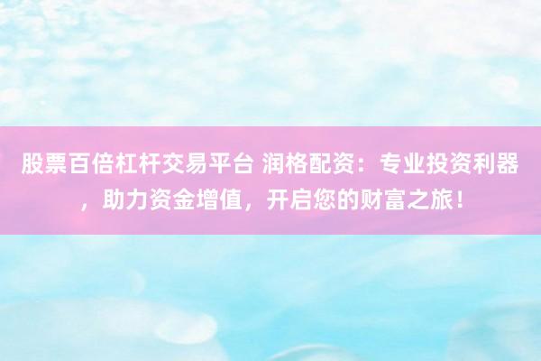 股票百倍杠杆交易平台 润格配资:专业投资利器,助力资金增值,开启您的财富之旅!