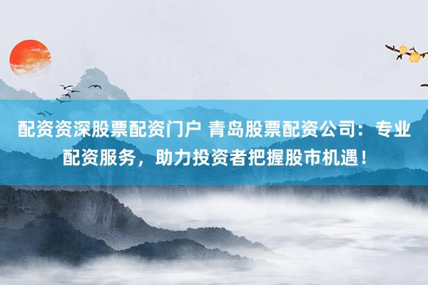 配资资深股票配资门户 青岛股票配资公司:专业配资服务,助力投资者把握股市机遇!