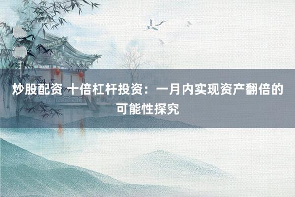 炒股配资 十倍杠杆投资:一月内实现资产翻倍的可能性探究