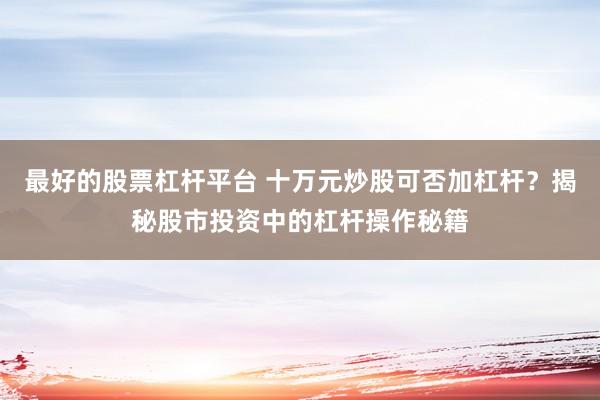 最好的股票杠杆平台 十万元炒股可否加杠杆?揭秘股市投资中的杠杆操作秘籍