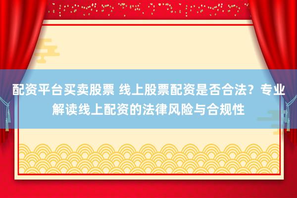 配资平台买卖股票 线上股票配资是否合法?专业解读线上配资的法律风险与合规性
