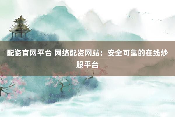 配资官网平台 网络配资网站:安全可靠的在线炒股平台