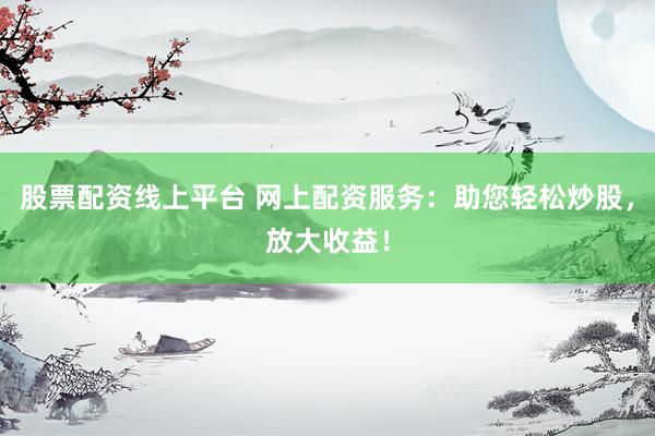 股票配资线上平台 网上配资服务:助您轻松炒股,放大收益!