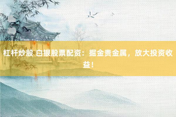 杠杆炒股 白银股票配资:掘金贵金属,放大投资收益!