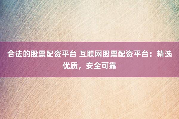合法的股票配资平台 互联网股票配资平台:精选优质,安全可靠