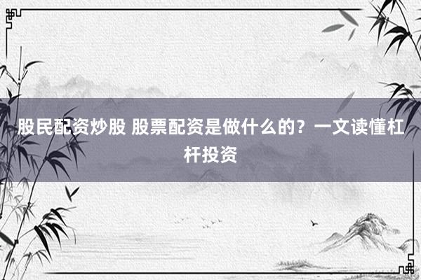 股民配资炒股 股票配资是做什么的?一文读懂杠杆投资