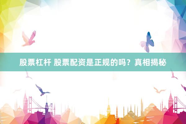 股票杠杆 股票配资是正规的吗?真相揭秘