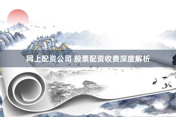 网上配资公司 股票配资收费深度解析