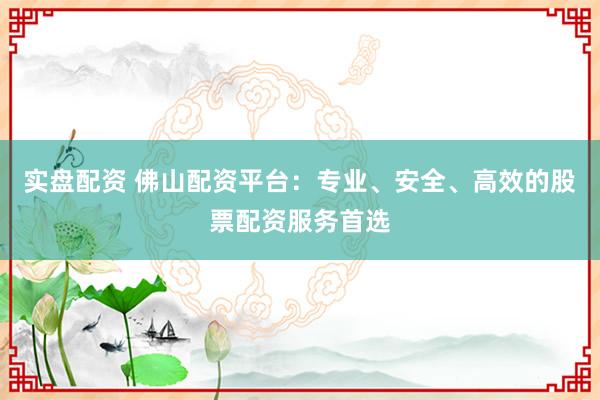 实盘配资 佛山配资平台:专业、安全、高效的股票配资服务首选