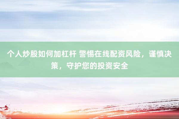 个人炒股如何加杠杆 警惕在线配资风险,谨慎决策,守护您的投资安全