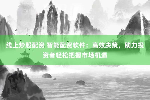 线上炒股配资 智能配资软件:高效决策,助力投资者轻松把握市场机遇