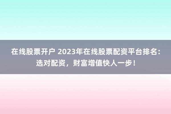 在线股票开户 2023年在线股票配资平台排名:选对配资,财富增值快人一步!