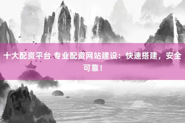 十大配资平台 专业配资网站建设:快速搭建,安全可靠!
