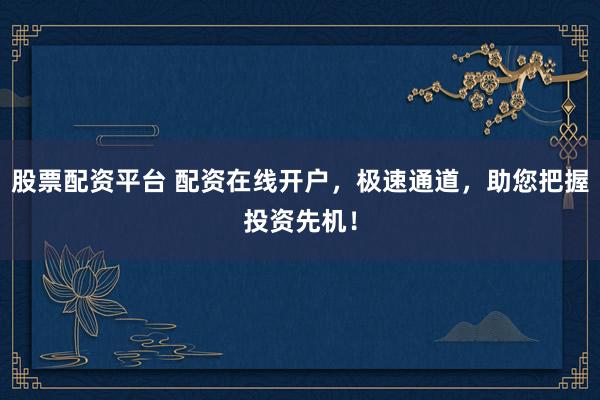 股票配资平台 配资在线开户,极速通道,助您把握投资先机!