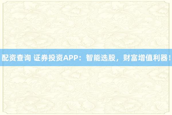 配资查询 证券投资APP:智能选股,财富增值利器!
