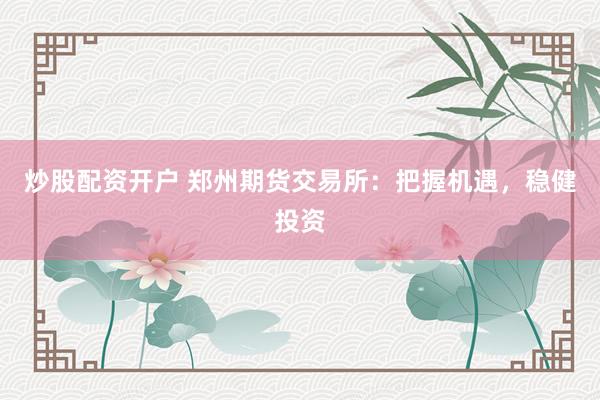炒股配资开户 郑州期货交易所:把握机遇,稳健投资