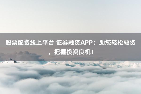 股票配资线上平台 证券融资APP:助您轻松融资,把握投资良机!