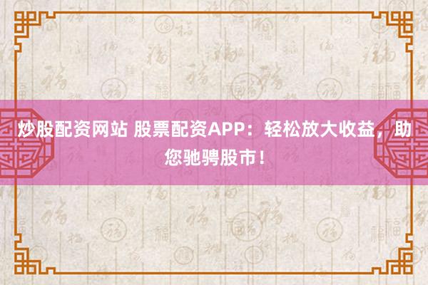 炒股配资网站 股票配资APP:轻松放大收益,助您驰骋股市!