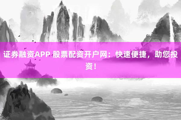 证券融资APP 股票配资开户网:快速便捷,助您投资!
