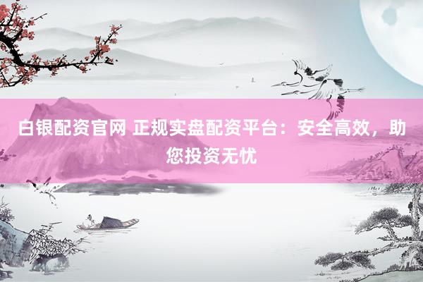 白银配资官网 正规实盘配资平台:安全高效,助您投资无忧