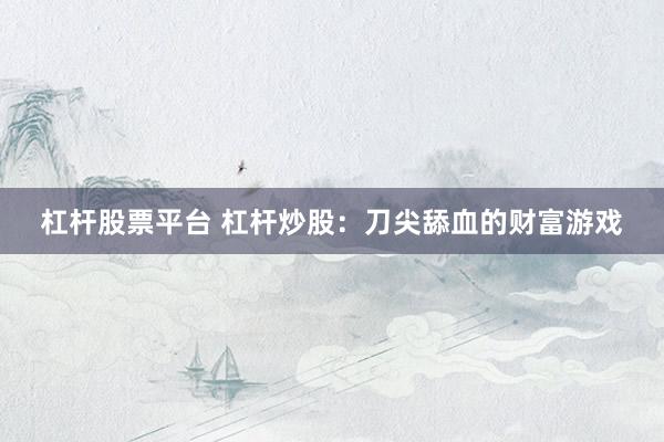 杠杆股票平台 杠杆炒股:刀尖舔血的财富游戏