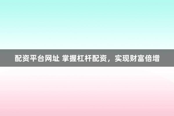 配资平台网址 掌握杠杆配资,实现财富倍增