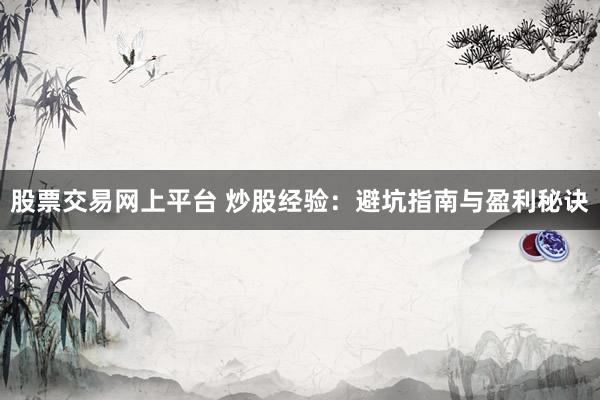 股票交易网上平台 炒股经验:避坑指南与盈利秘诀