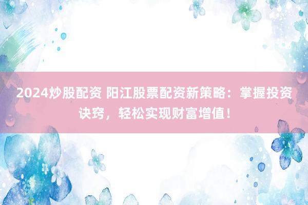 2024炒股配资 阳江股票配资新策略:掌握投资诀窍,轻松实现财富增值!