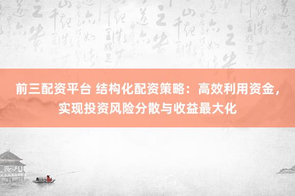 前三配资平台 结构化配资策略:高效利用资金,实现投资风险分散与收益最大化