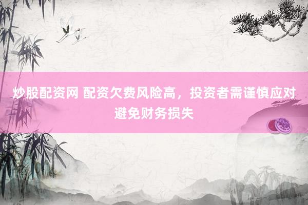 炒股配资网 配资欠费风险高,投资者需谨慎应对避免财务损失