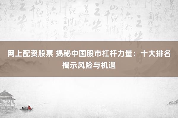 网上配资股票 揭秘中国股市杠杆力量:十大排名揭示风险与机遇