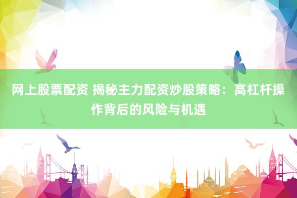 网上股票配资 揭秘主力配资炒股策略:高杠杆操作背后的风险与机遇