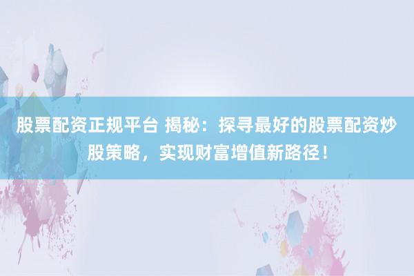 股票配资正规平台 揭秘:探寻最好的股票配资炒股策略,实现财富增值新路径!