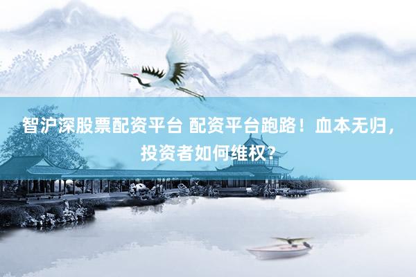 智沪深股票配资平台 配资平台跑路！血本无归，投资者如何维权？