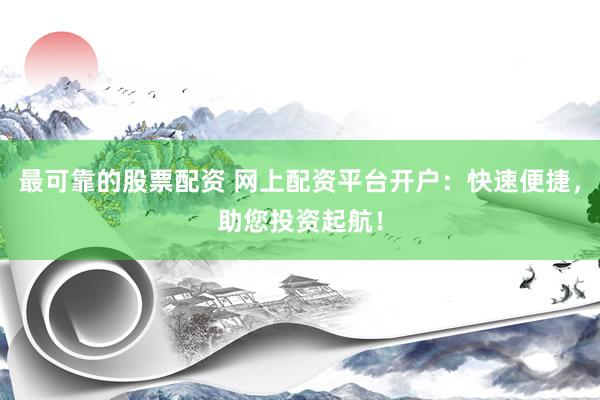 最可靠的股票配资 网上配资平台开户：快速便捷，助您投资起航！