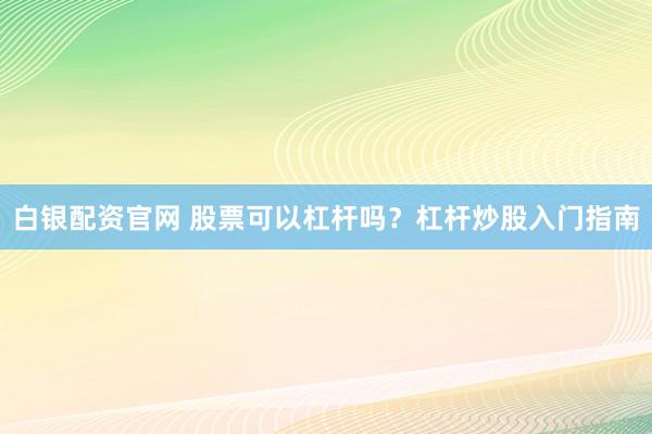 白银配资官网 股票可以杠杆吗？杠杆炒股入门指南