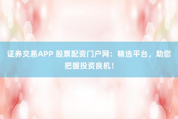 证券交易APP 股票配资门户网：精选平台，助您把握投资良机！