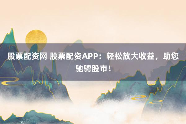 股票配资网 股票配资APP：轻松放大收益，助您驰骋股市！