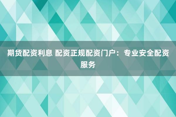 期货配资利息 配资正规配资门户：专业安全配资服务