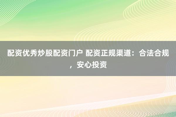 配资优秀炒股配资门户 配资正规渠道：合法合规，安心投资
